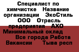 Специалист по химчистке › Название организации ­ ЭкоСтиль, ООО › Отрасль предприятия ­ АХО › Минимальный оклад ­ 30 000 - Все города Работа » Вакансии   . Тыва респ.